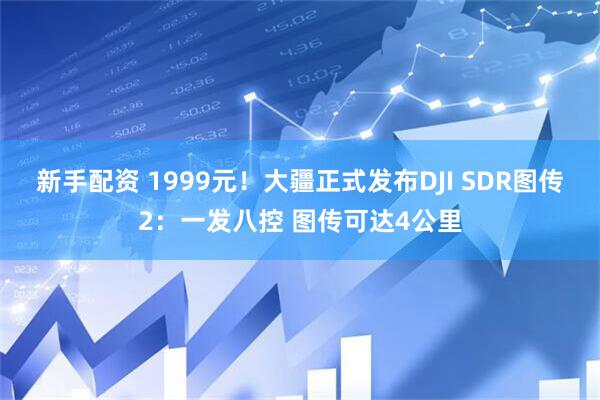 新手配资 1999元！大疆正式发布DJI SDR图传2：一发八控 图传可达4公里