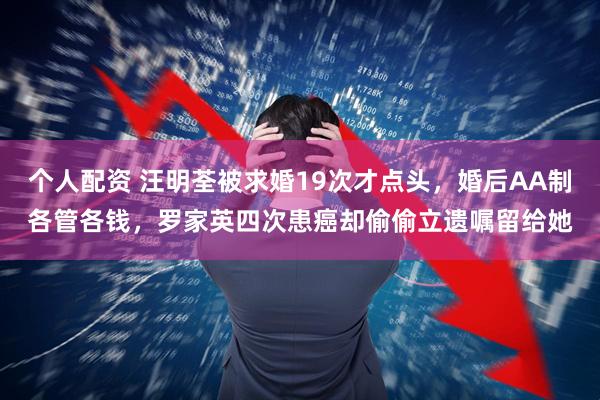 个人配资 汪明荃被求婚19次才点头，婚后AA制各管各钱，罗家英四次患癌却偷偷立遗嘱留给她