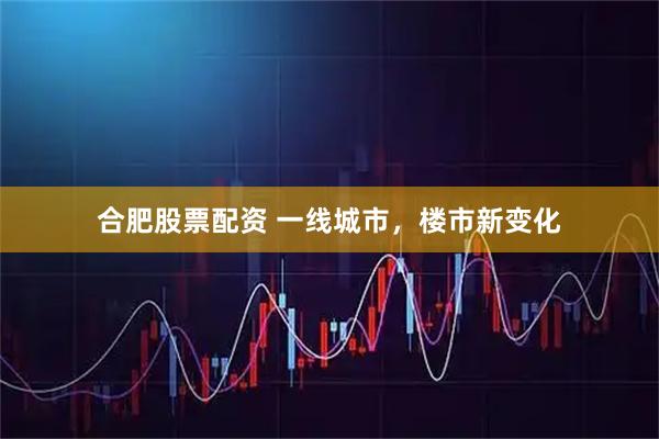 合肥股票配资 一线城市，楼市新变化