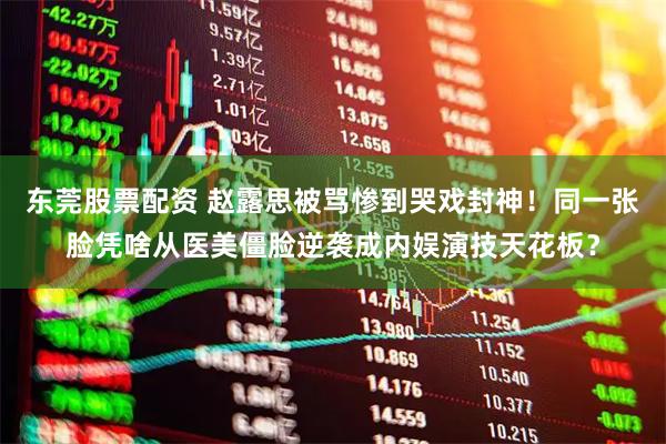 东莞股票配资 赵露思被骂惨到哭戏封神！同一张脸凭啥从医美僵脸逆袭成内娱演技天花板？