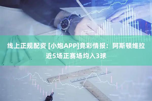 线上正规配资 [小炮APP]竞彩情报：阿斯顿维拉近5场正赛场均入3球
